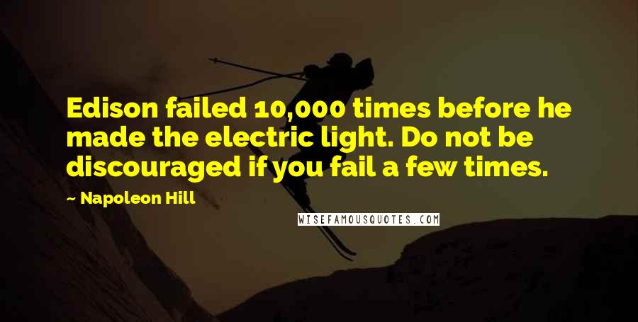 Napoleon Hill Quotes: Edison failed 10,000 times before he made the electric light. Do not be discouraged if you fail a few times.