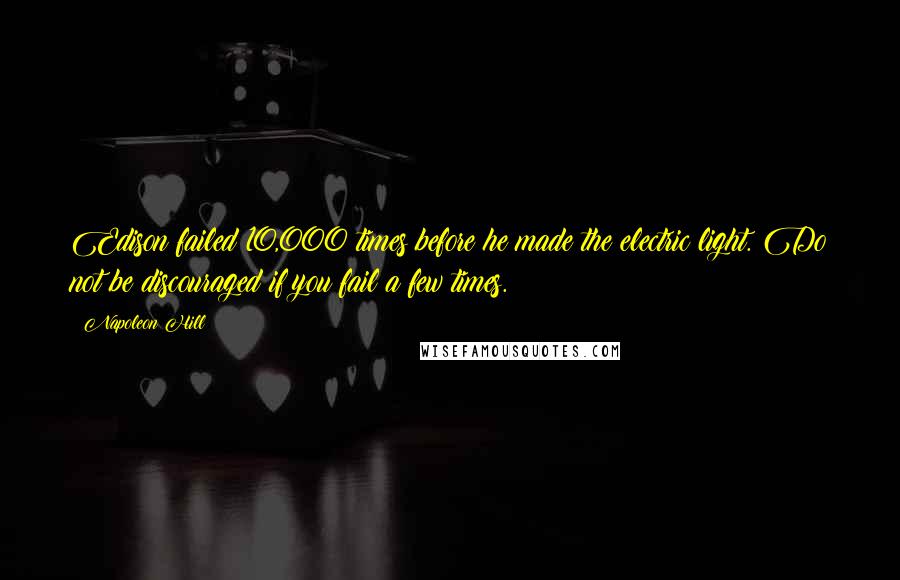 Napoleon Hill Quotes: Edison failed 10,000 times before he made the electric light. Do not be discouraged if you fail a few times.