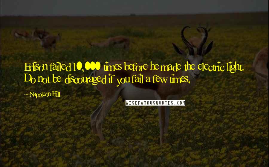 Napoleon Hill Quotes: Edison failed 10,000 times before he made the electric light. Do not be discouraged if you fail a few times.