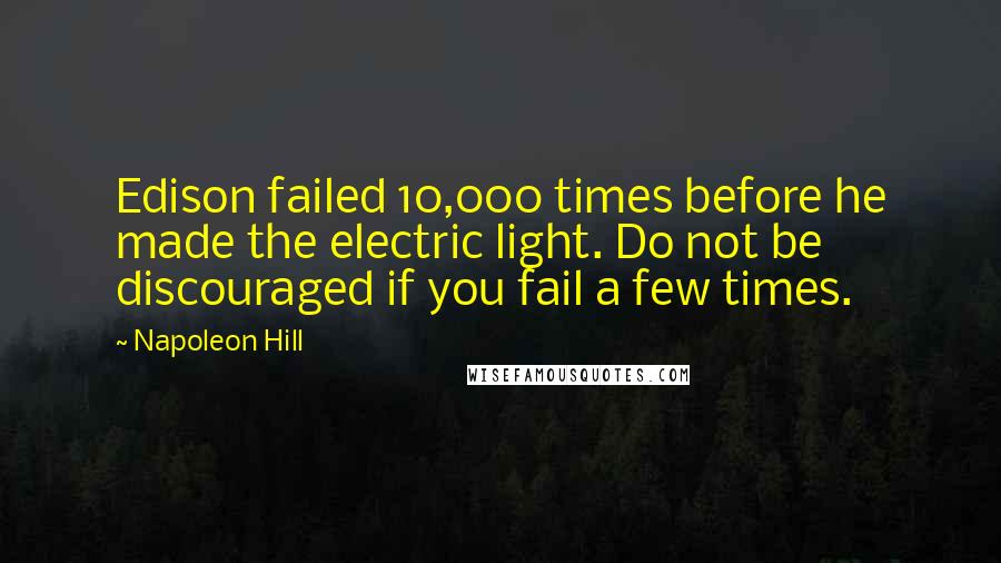 Napoleon Hill Quotes: Edison failed 10,000 times before he made the electric light. Do not be discouraged if you fail a few times.