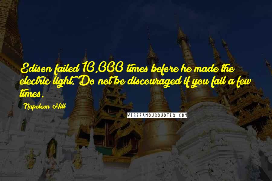 Napoleon Hill Quotes: Edison failed 10,000 times before he made the electric light. Do not be discouraged if you fail a few times.