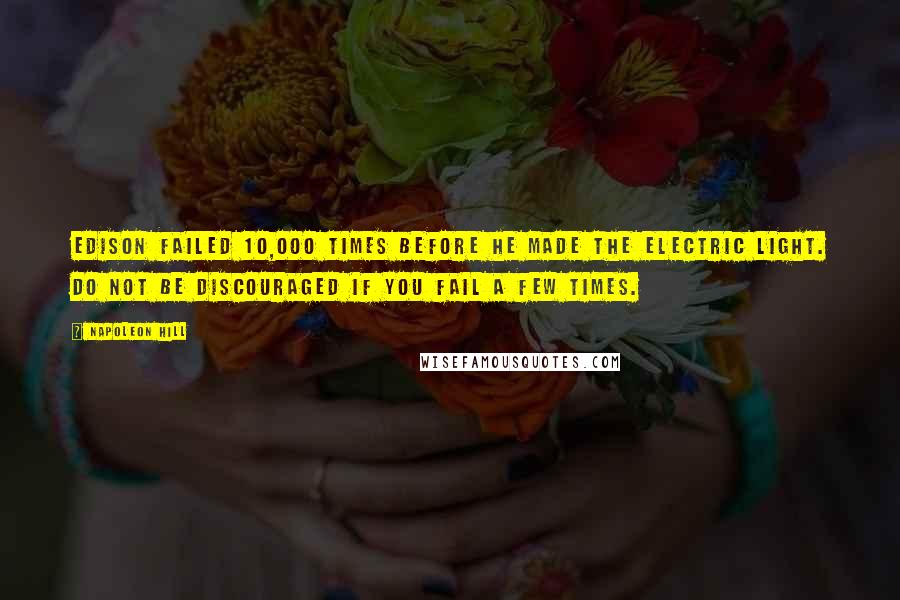 Napoleon Hill Quotes: Edison failed 10,000 times before he made the electric light. Do not be discouraged if you fail a few times.