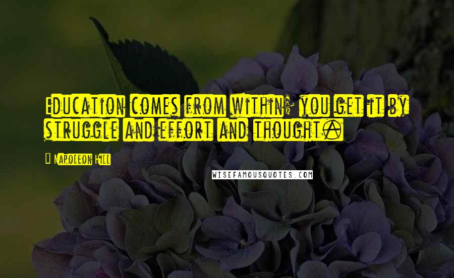 Napoleon Hill Quotes: Education comes from within; you get it by struggle and effort and thought.