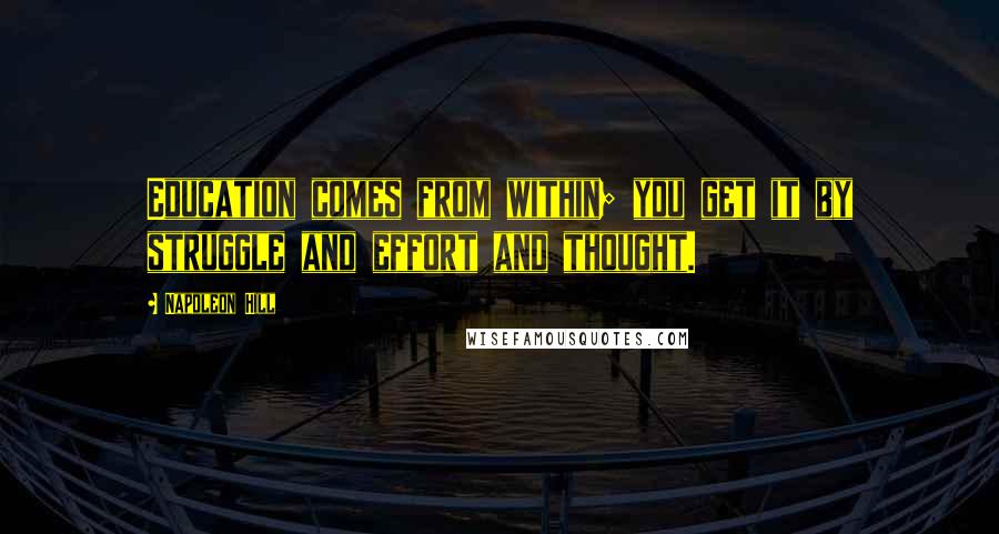 Napoleon Hill Quotes: Education comes from within; you get it by struggle and effort and thought.