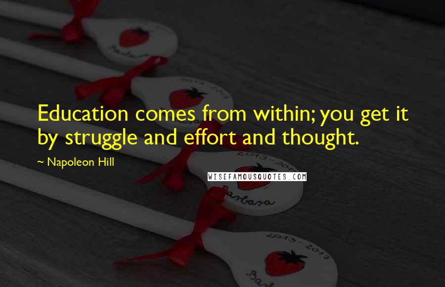 Napoleon Hill Quotes: Education comes from within; you get it by struggle and effort and thought.