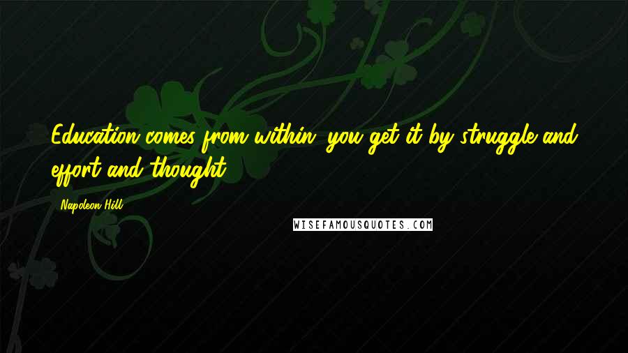 Napoleon Hill Quotes: Education comes from within; you get it by struggle and effort and thought.