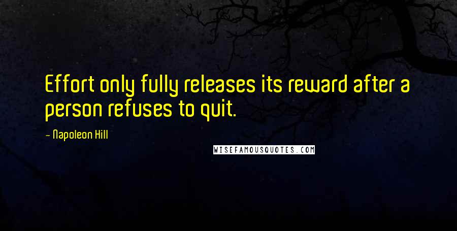 Napoleon Hill Quotes: Effort only fully releases its reward after a person refuses to quit.