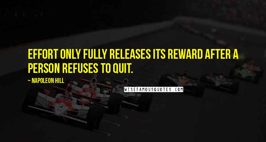 Napoleon Hill Quotes: Effort only fully releases its reward after a person refuses to quit.