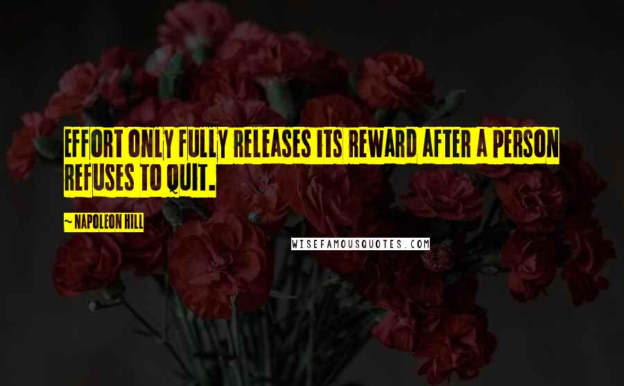 Napoleon Hill Quotes: Effort only fully releases its reward after a person refuses to quit.