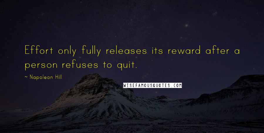 Napoleon Hill Quotes: Effort only fully releases its reward after a person refuses to quit.