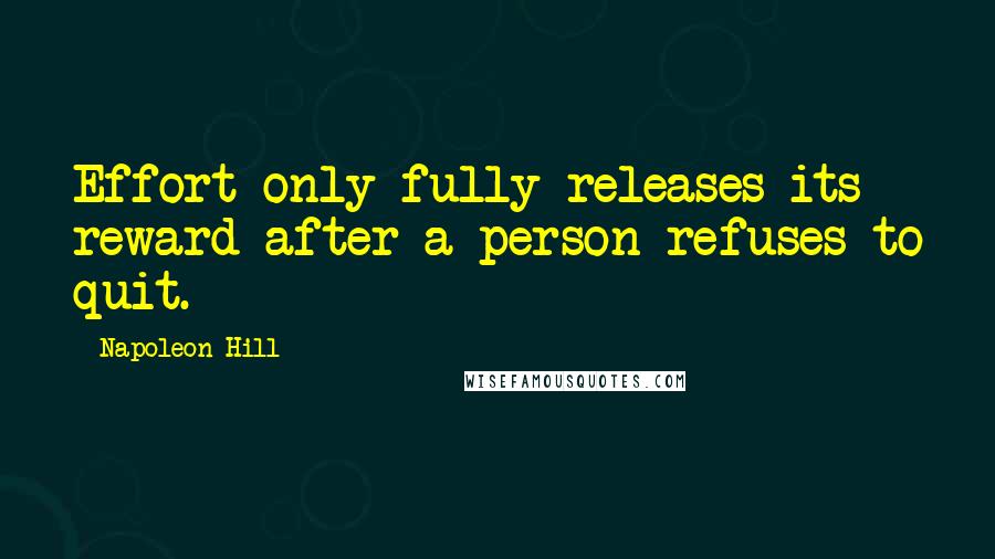 Napoleon Hill Quotes: Effort only fully releases its reward after a person refuses to quit.