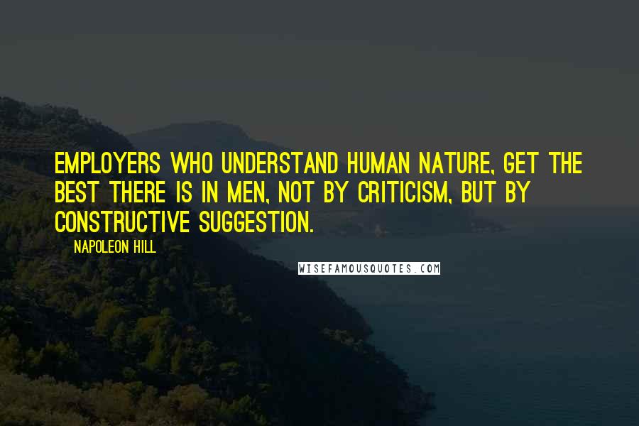 Napoleon Hill Quotes: Employers who understand human nature, get the best there is in men, not by criticism, but by constructive suggestion.