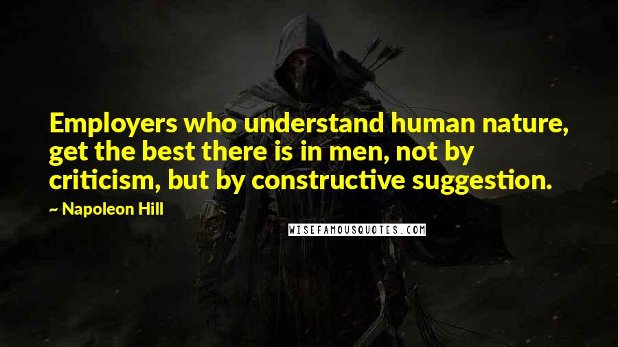 Napoleon Hill Quotes: Employers who understand human nature, get the best there is in men, not by criticism, but by constructive suggestion.