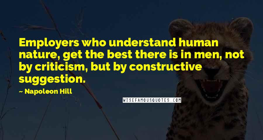 Napoleon Hill Quotes: Employers who understand human nature, get the best there is in men, not by criticism, but by constructive suggestion.