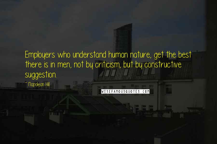 Napoleon Hill Quotes: Employers who understand human nature, get the best there is in men, not by criticism, but by constructive suggestion.