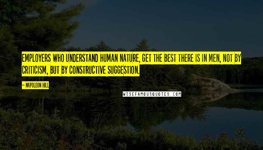 Napoleon Hill Quotes: Employers who understand human nature, get the best there is in men, not by criticism, but by constructive suggestion.