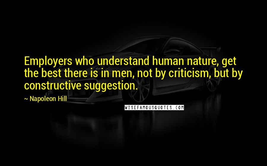 Napoleon Hill Quotes: Employers who understand human nature, get the best there is in men, not by criticism, but by constructive suggestion.