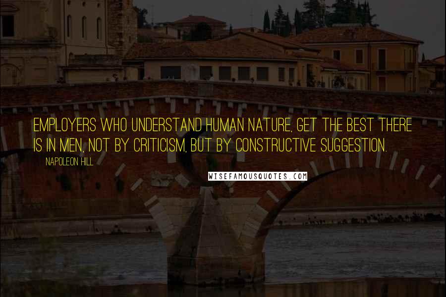 Napoleon Hill Quotes: Employers who understand human nature, get the best there is in men, not by criticism, but by constructive suggestion.