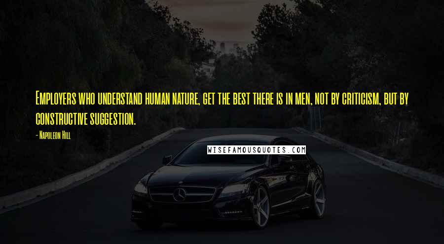 Napoleon Hill Quotes: Employers who understand human nature, get the best there is in men, not by criticism, but by constructive suggestion.