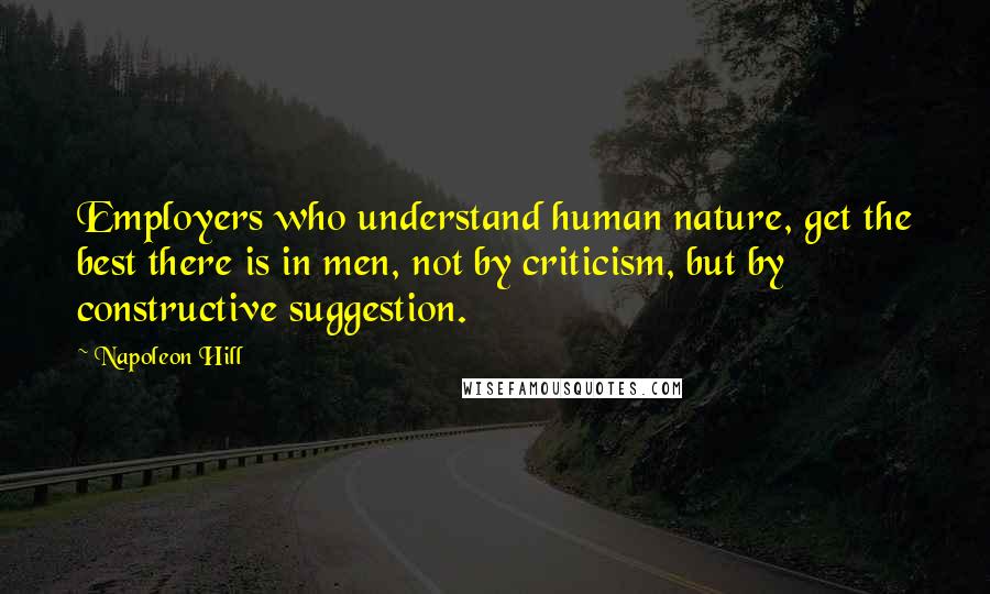 Napoleon Hill Quotes: Employers who understand human nature, get the best there is in men, not by criticism, but by constructive suggestion.