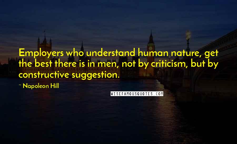 Napoleon Hill Quotes: Employers who understand human nature, get the best there is in men, not by criticism, but by constructive suggestion.