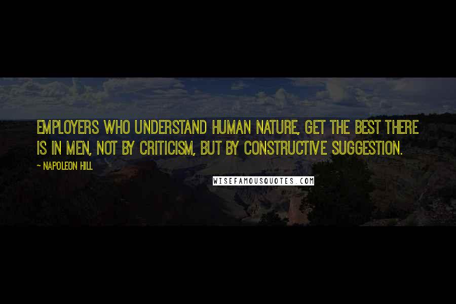 Napoleon Hill Quotes: Employers who understand human nature, get the best there is in men, not by criticism, but by constructive suggestion.