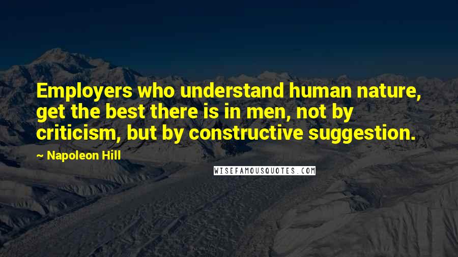 Napoleon Hill Quotes: Employers who understand human nature, get the best there is in men, not by criticism, but by constructive suggestion.