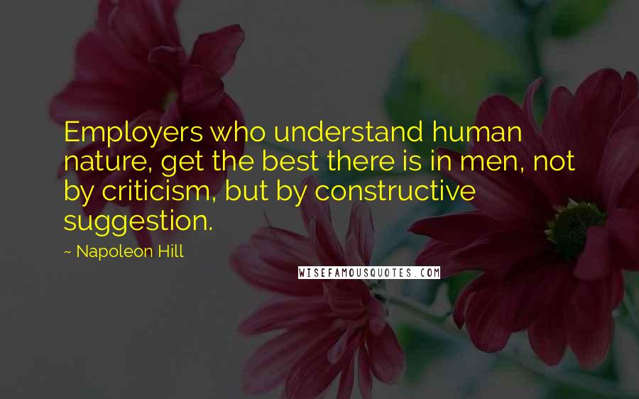 Napoleon Hill Quotes: Employers who understand human nature, get the best there is in men, not by criticism, but by constructive suggestion.