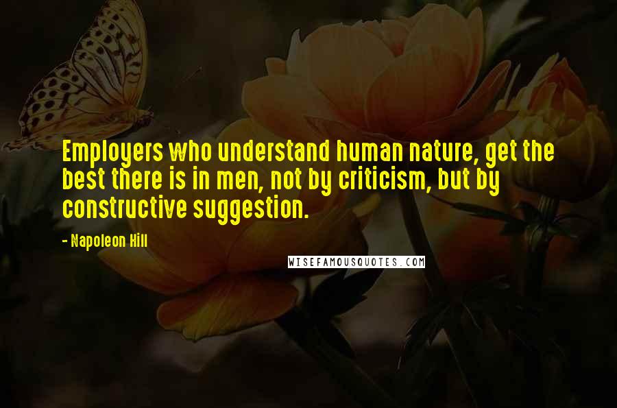 Napoleon Hill Quotes: Employers who understand human nature, get the best there is in men, not by criticism, but by constructive suggestion.