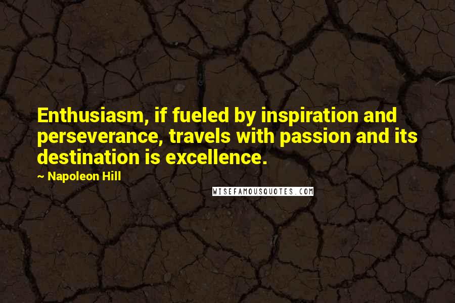 Napoleon Hill Quotes: Enthusiasm, if fueled by inspiration and perseverance, travels with passion and its destination is excellence.