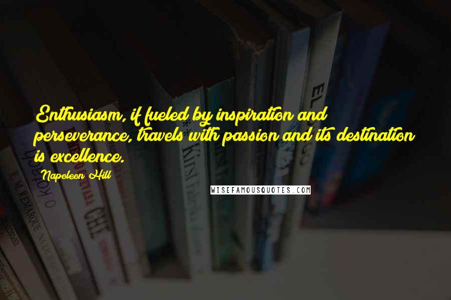 Napoleon Hill Quotes: Enthusiasm, if fueled by inspiration and perseverance, travels with passion and its destination is excellence.