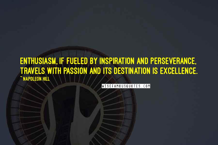 Napoleon Hill Quotes: Enthusiasm, if fueled by inspiration and perseverance, travels with passion and its destination is excellence.