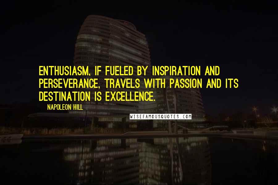 Napoleon Hill Quotes: Enthusiasm, if fueled by inspiration and perseverance, travels with passion and its destination is excellence.