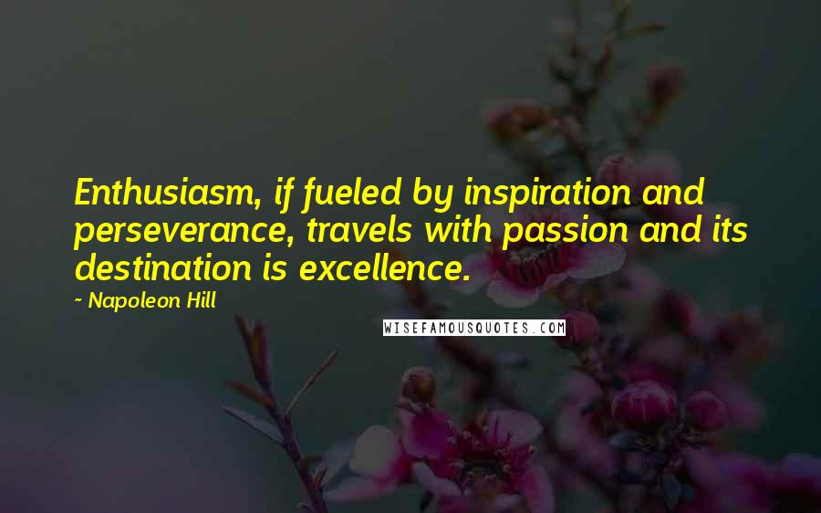 Napoleon Hill Quotes: Enthusiasm, if fueled by inspiration and perseverance, travels with passion and its destination is excellence.