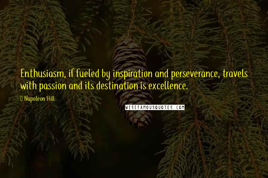 Napoleon Hill Quotes: Enthusiasm, if fueled by inspiration and perseverance, travels with passion and its destination is excellence.