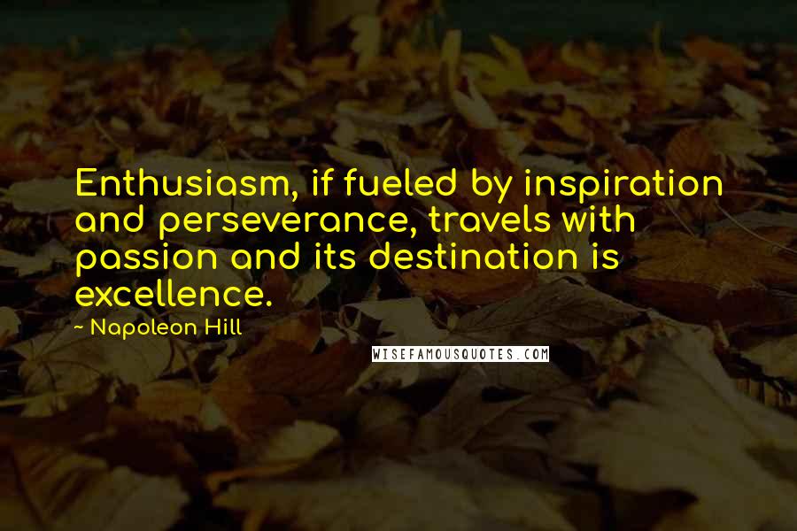 Napoleon Hill Quotes: Enthusiasm, if fueled by inspiration and perseverance, travels with passion and its destination is excellence.