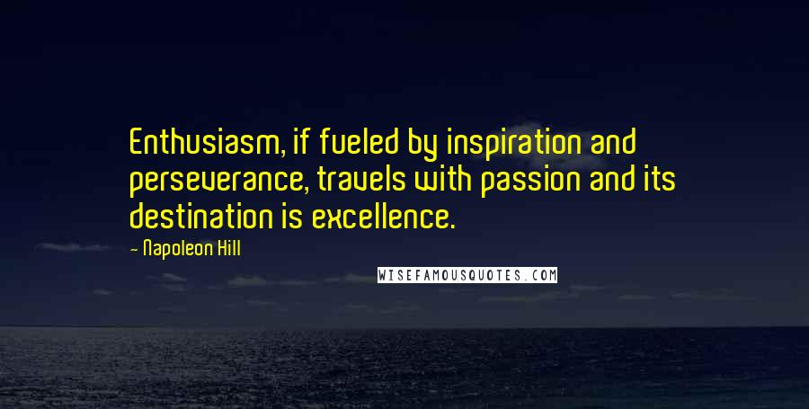 Napoleon Hill Quotes: Enthusiasm, if fueled by inspiration and perseverance, travels with passion and its destination is excellence.