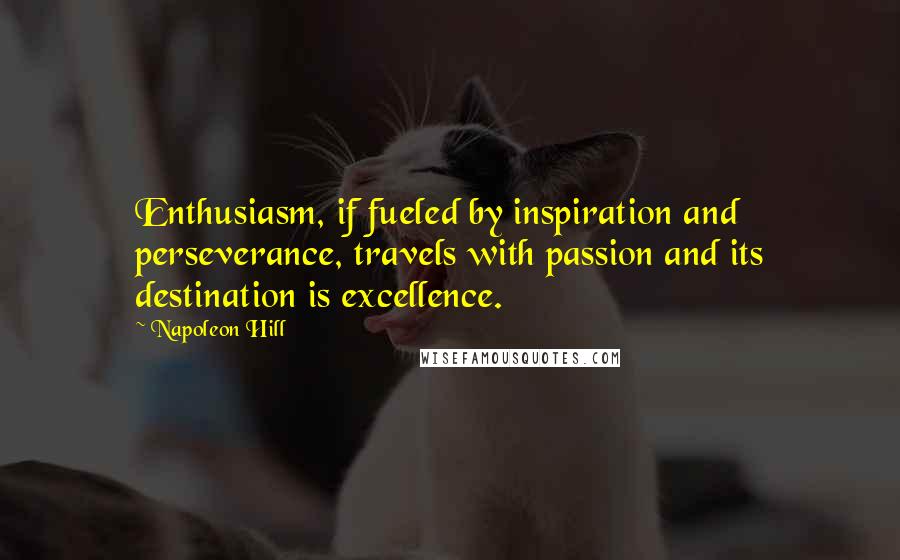 Napoleon Hill Quotes: Enthusiasm, if fueled by inspiration and perseverance, travels with passion and its destination is excellence.