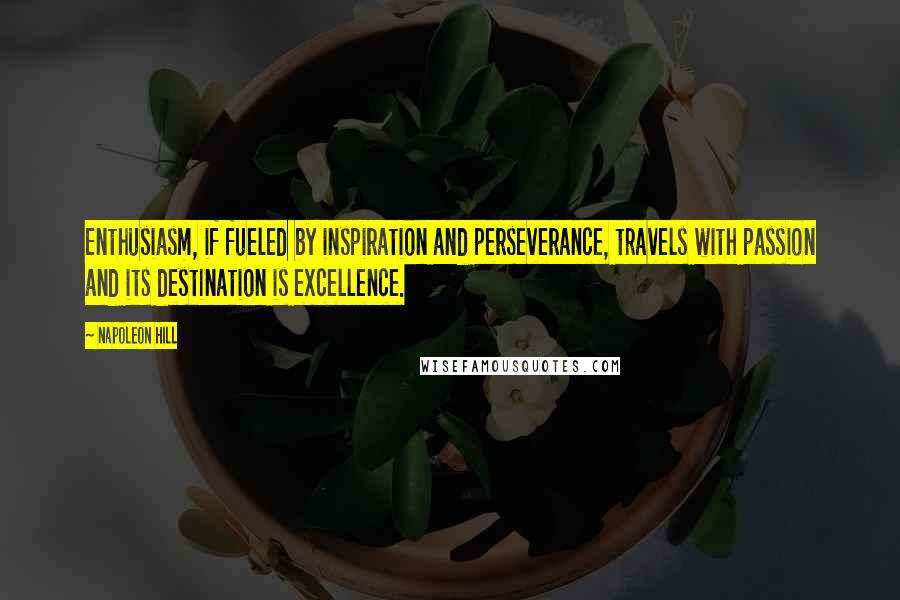 Napoleon Hill Quotes: Enthusiasm, if fueled by inspiration and perseverance, travels with passion and its destination is excellence.