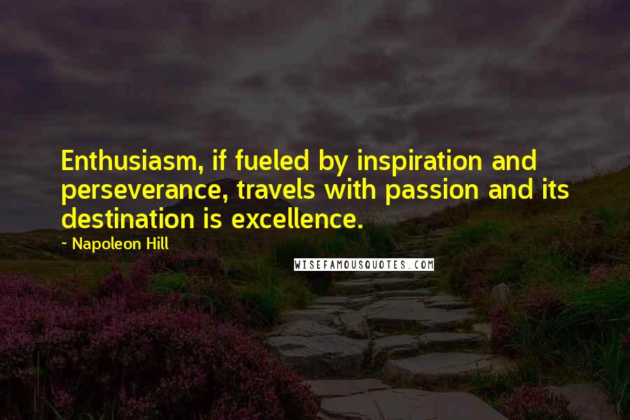 Napoleon Hill Quotes: Enthusiasm, if fueled by inspiration and perseverance, travels with passion and its destination is excellence.