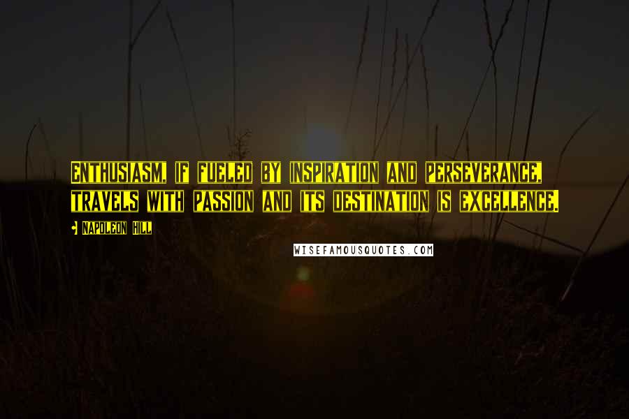 Napoleon Hill Quotes: Enthusiasm, if fueled by inspiration and perseverance, travels with passion and its destination is excellence.