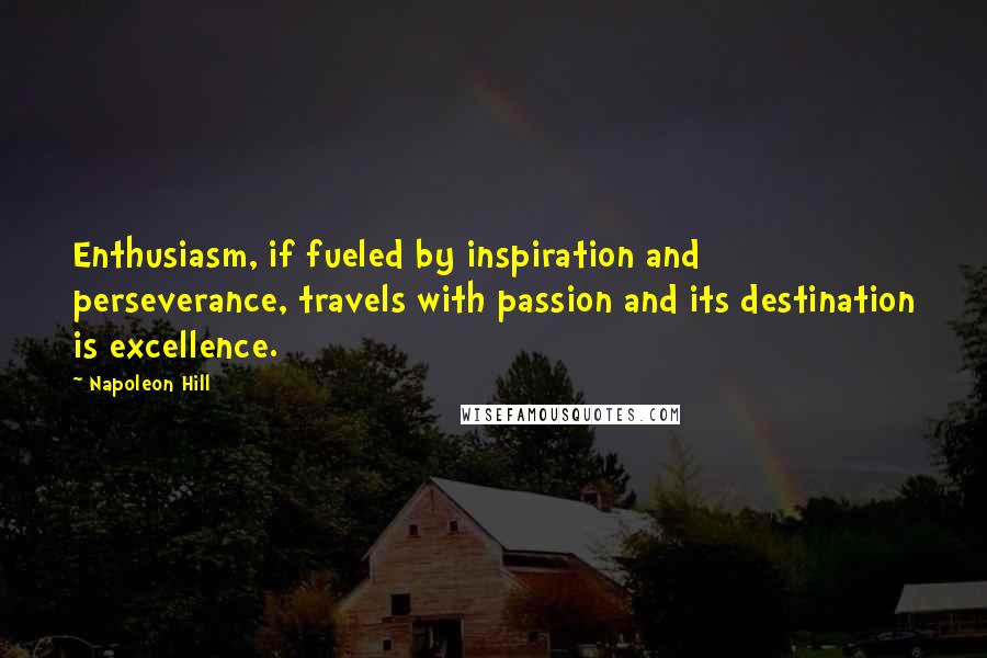 Napoleon Hill Quotes: Enthusiasm, if fueled by inspiration and perseverance, travels with passion and its destination is excellence.