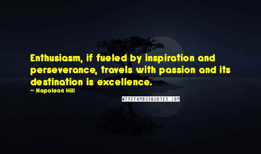 Napoleon Hill Quotes: Enthusiasm, if fueled by inspiration and perseverance, travels with passion and its destination is excellence.