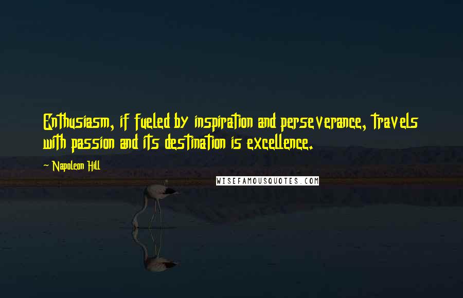 Napoleon Hill Quotes: Enthusiasm, if fueled by inspiration and perseverance, travels with passion and its destination is excellence.