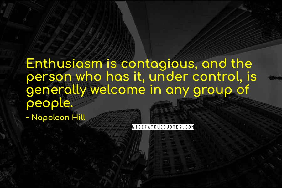 Napoleon Hill Quotes: Enthusiasm is contagious, and the person who has it, under control, is generally welcome in any group of people.