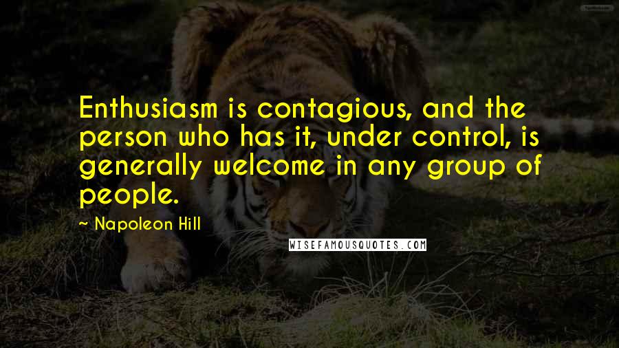 Napoleon Hill Quotes: Enthusiasm is contagious, and the person who has it, under control, is generally welcome in any group of people.