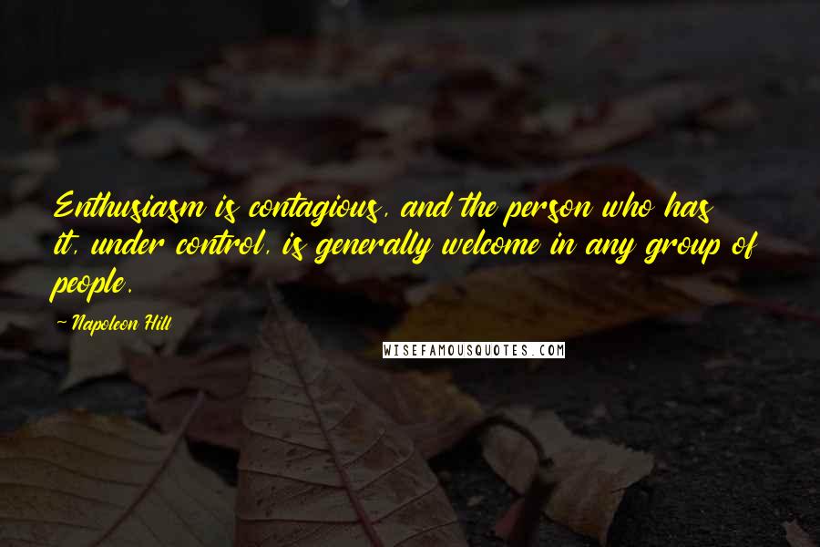Napoleon Hill Quotes: Enthusiasm is contagious, and the person who has it, under control, is generally welcome in any group of people.