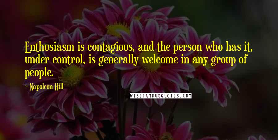 Napoleon Hill Quotes: Enthusiasm is contagious, and the person who has it, under control, is generally welcome in any group of people.
