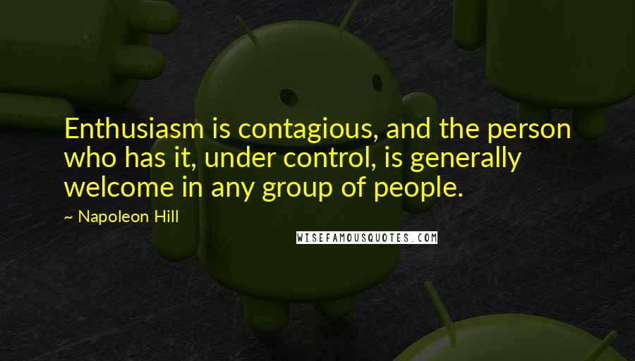 Napoleon Hill Quotes: Enthusiasm is contagious, and the person who has it, under control, is generally welcome in any group of people.