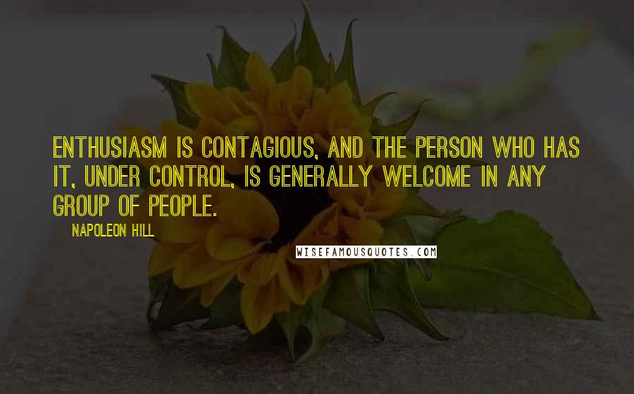 Napoleon Hill Quotes: Enthusiasm is contagious, and the person who has it, under control, is generally welcome in any group of people.